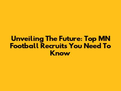 Unveiling The Future: Top MN Football Recruits You Need To Know