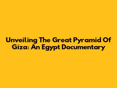 Unveiling The Great Pyramid Of Giza: An Egypt Documentary
