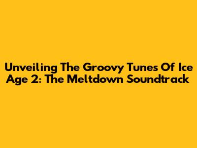 Unveiling The Groovy Tunes Of Ice Age 2: The Meltdown Soundtrack