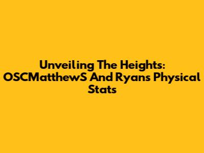 Unveiling The Heights: OSCMatthewS And Ryan's Physical Stats