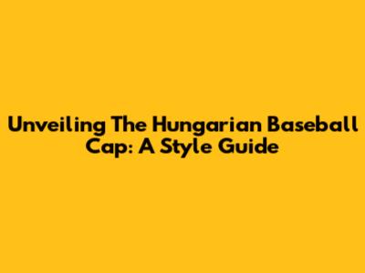 Unveiling The Hungarian Baseball Cap: A Style Guide