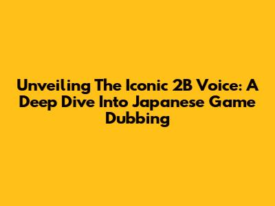 Unveiling The Iconic 2B Voice: A Deep Dive Into Japanese Game Dubbing