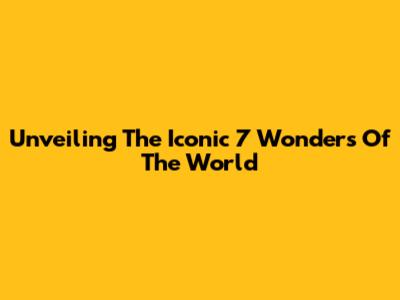 Unveiling The Iconic 7 Wonders Of The World