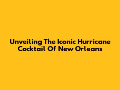 Unveiling The Iconic Hurricane Cocktail Of New Orleans