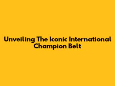 Unveiling The Iconic International Champion Belt