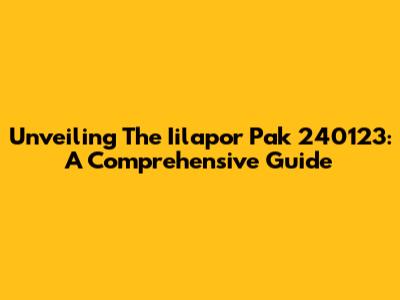 Unveiling The Iilapor Pak 240123: A Comprehensive Guide