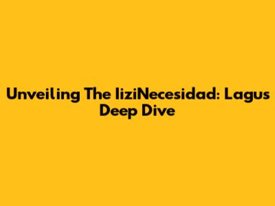 Unveiling The IiziNecesidad: Lagu's Deep Dive