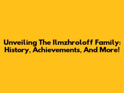 Unveiling The Ilmzhroloff Family: History, Achievements, And More!