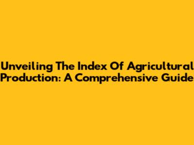 Unveiling The Index Of Agricultural Production: A Comprehensive Guide
