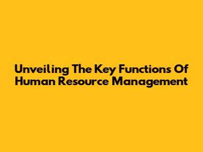 Unveiling The Key Functions Of Human Resource Management