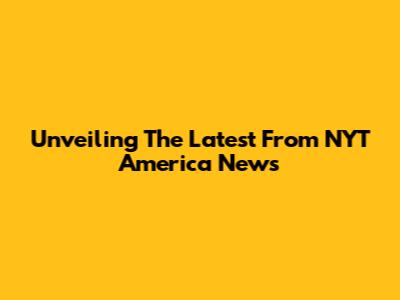 Unveiling The Latest From NYT America News