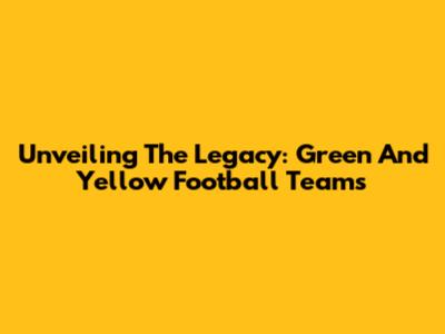 Unveiling The Legacy: Green And Yellow Football Teams