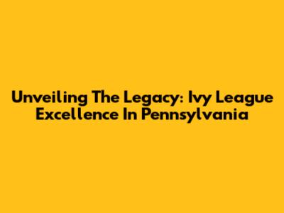 Unveiling The Legacy: Ivy League Excellence In Pennsylvania