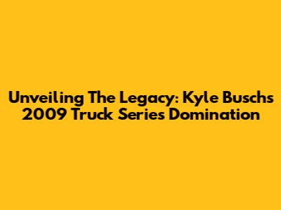 Unveiling The Legacy: Kyle Busch's 2009 Truck Series Domination