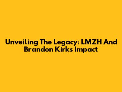 Unveiling The Legacy: LMZH And Brandon Kirk's Impact