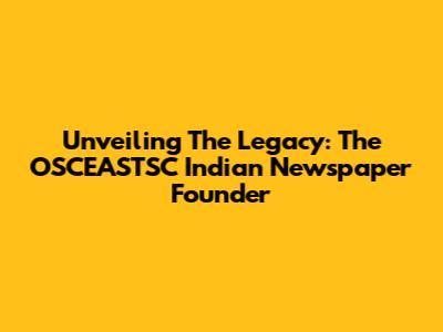 Unveiling The Legacy: The OSCEASTSC Indian Newspaper Founder