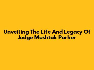 Unveiling The Life And Legacy Of Judge Mushtak Parker