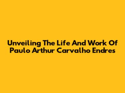 Unveiling The Life And Work Of Paulo Arthur Carvalho Endres