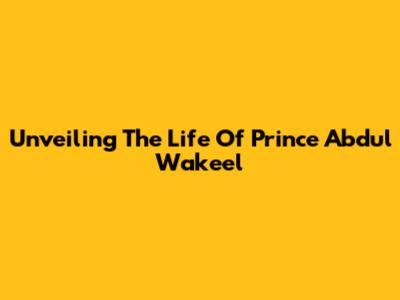 Unveiling The Life Of Prince Abdul Wakeel