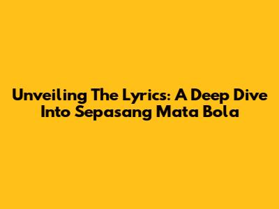 Unveiling The Lyrics: A Deep Dive Into 'Sepasang Mata Bola'