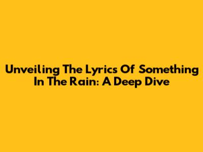 Unveiling The Lyrics Of 'Something In The Rain': A Deep Dive