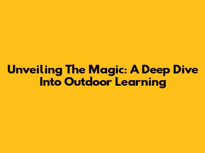 Unveiling The Magic: A Deep Dive Into Outdoor Learning
