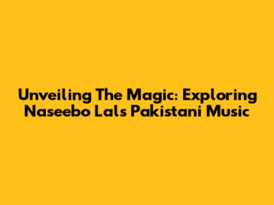 Unveiling The Magic: Exploring Naseebo Lal's Pakistani Music