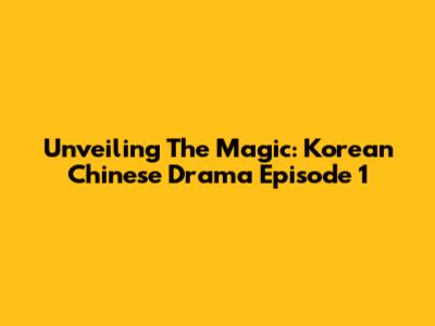 Unveiling The Magic: Korean Chinese Drama Episode 1
