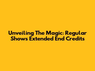 Unveiling The Magic: Regular Show's Extended End Credits