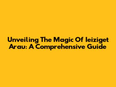 Unveiling The Magic Of Ieiziget Arau: A Comprehensive Guide