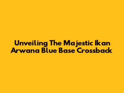 Unveiling The Majestic Ikan Arwana Blue Base Crossback