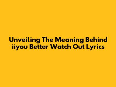 Unveiling The Meaning Behind 'iiyou Better Watch Out' Lyrics