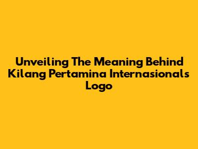 Unveiling The Meaning Behind Kilang Pertamina Internasional's Logo