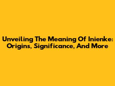Unveiling The Meaning Of Inienke: Origins, Significance, And More