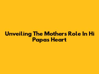 Unveiling The Mother's Role In Hi Papa's Heart