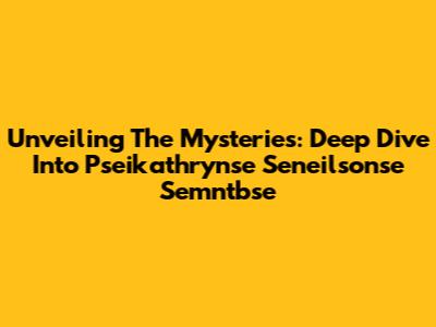 Unveiling The Mysteries: Deep Dive Into Pseikathrynse Seneilsonse Semntbse