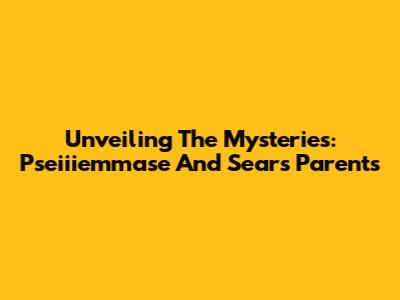 Unveiling The Mysteries: Pseiiiemmase And Sear's Parents