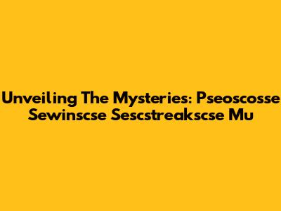 Unveiling The Mysteries: Pseoscosse Sewinscse Sescstreakscse Mu