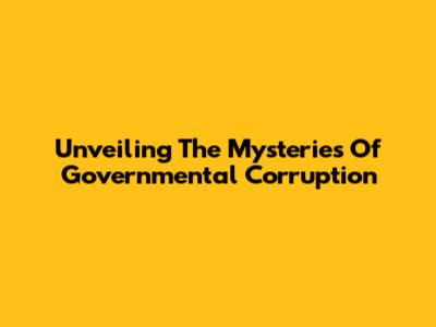 Unveiling The Mysteries Of Governmental Corruption