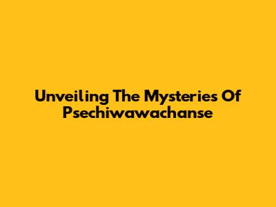 Unveiling The Mysteries Of Psechiwawachanse