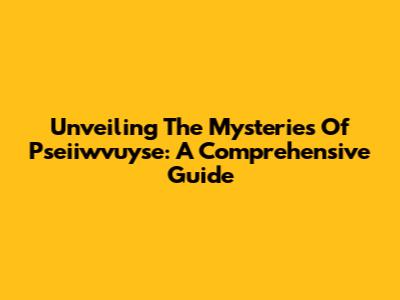 Unveiling The Mysteries Of Pseiiwvuyse: A Comprehensive Guide