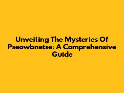 Unveiling The Mysteries Of Pseowbnetse: A Comprehensive Guide