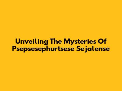 Unveiling The Mysteries Of Psepsesephurtsese Sejalense