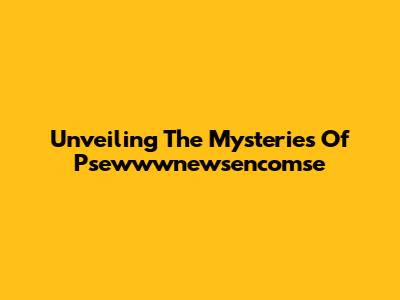 Unveiling The Mysteries Of Psewwwnewsencomse