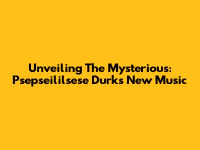 Unveiling The Mysterious: Psepseililsese Durk's New Music