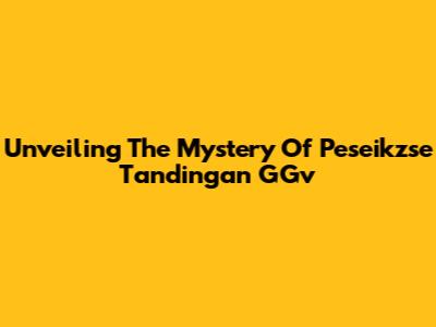 Unveiling The Mystery Of Peseikzse Tandingan GGv