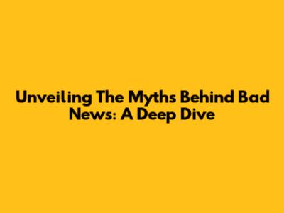 Unveiling The Myths Behind Bad News: A Deep Dive