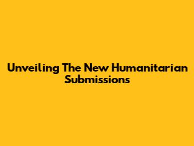 Unveiling The New Humanitarian Submissions
