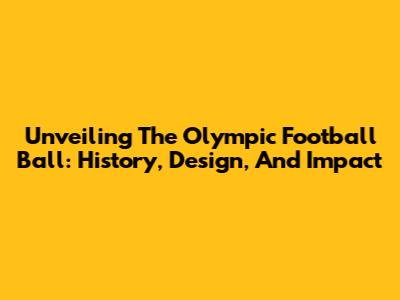 Unveiling The Olympic Football Ball: History, Design, And Impact
