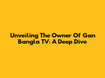 Unveiling The Owner Of Gan Bangla TV: A Deep Dive